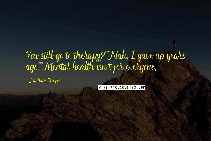 Jonathan Tropper quotes: You still go to therapy?""Nah. I gave up years ago.""Mental health isn't for everyone.