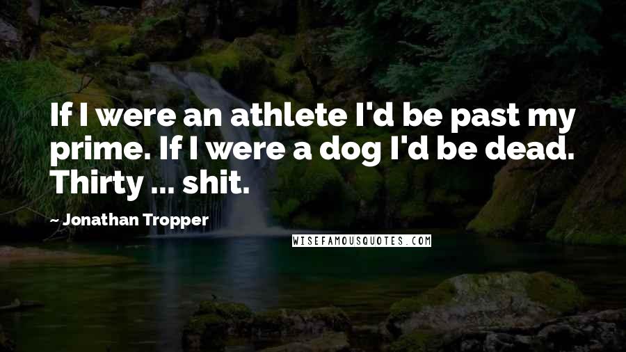 Jonathan Tropper quotes: If I were an athlete I'd be past my prime. If I were a dog I'd be dead. Thirty ... shit.