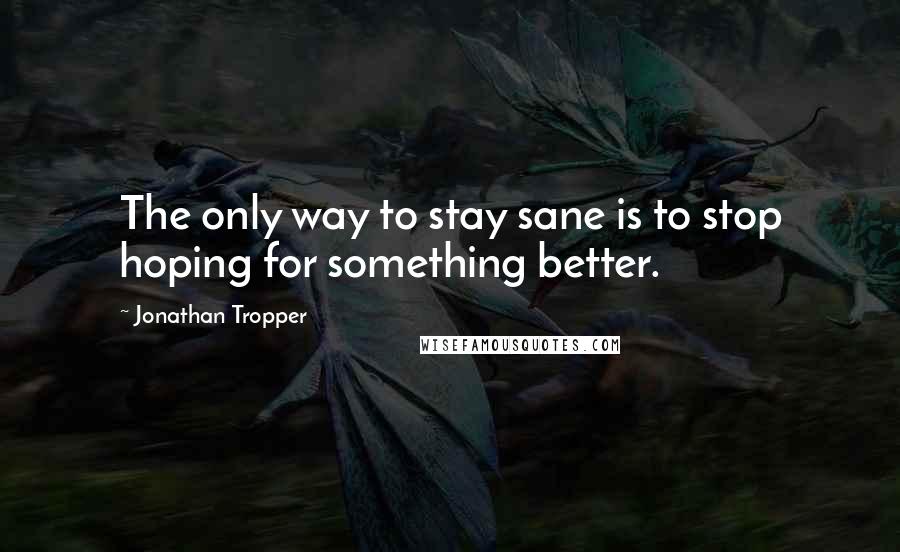Jonathan Tropper quotes: The only way to stay sane is to stop hoping for something better.