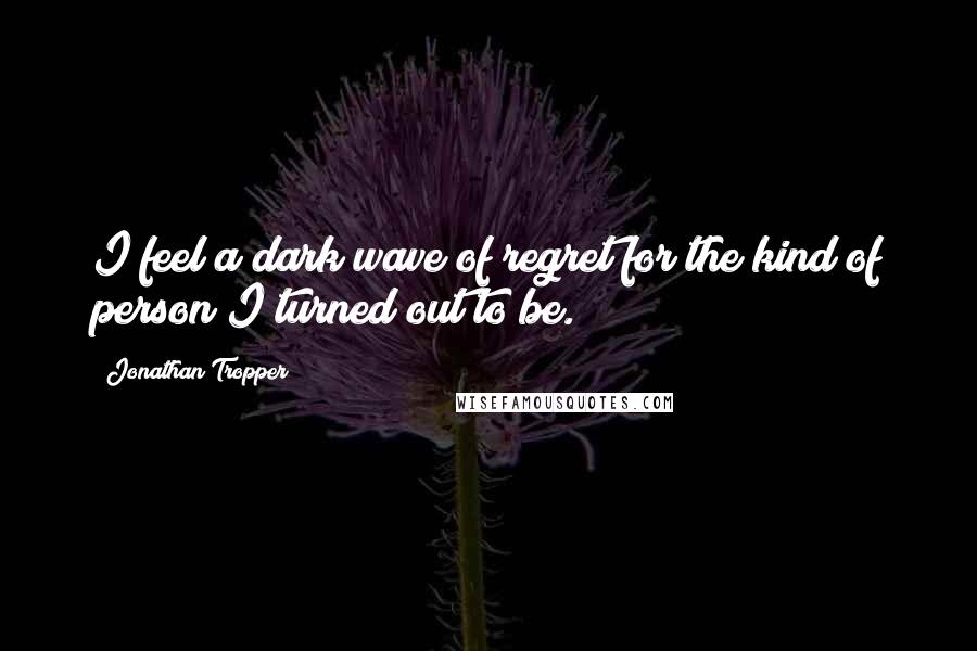Jonathan Tropper quotes: I feel a dark wave of regret for the kind of person I turned out to be.