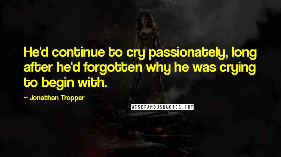 Jonathan Tropper quotes: He'd continue to cry passionately, long after he'd forgotten why he was crying to begin with.
