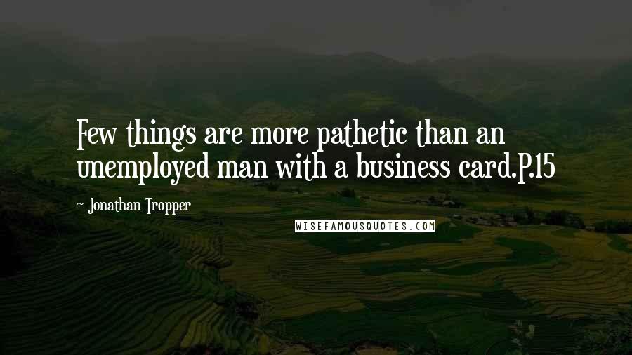 Jonathan Tropper quotes: Few things are more pathetic than an unemployed man with a business card.P.15