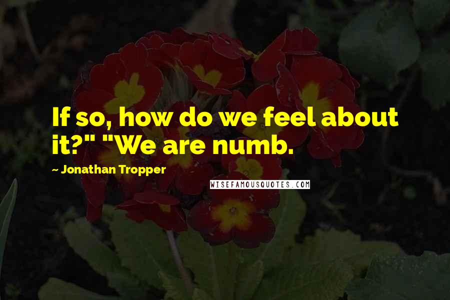 Jonathan Tropper quotes: If so, how do we feel about it?" "We are numb.
