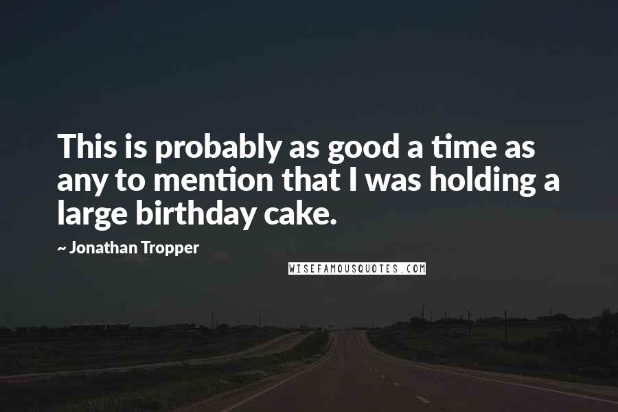 Jonathan Tropper quotes: This is probably as good a time as any to mention that I was holding a large birthday cake.