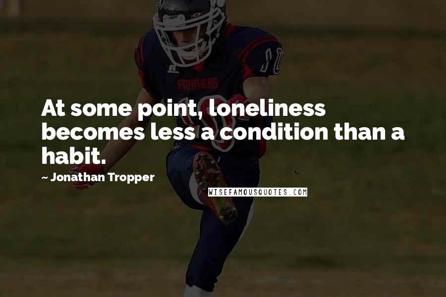 Jonathan Tropper quotes: At some point, loneliness becomes less a condition than a habit.