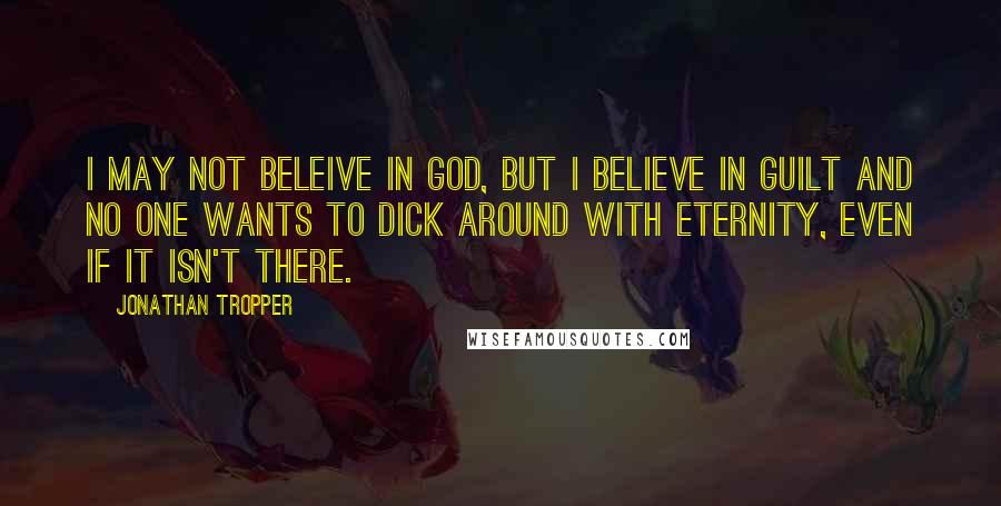 Jonathan Tropper quotes: I may not beleive in God, but I believe in guilt and no one wants to dick around with eternity, even if it isn't there.