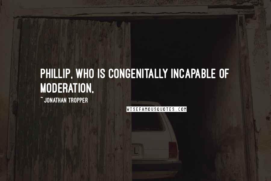 Jonathan Tropper quotes: Phillip, who is congenitally incapable of moderation,