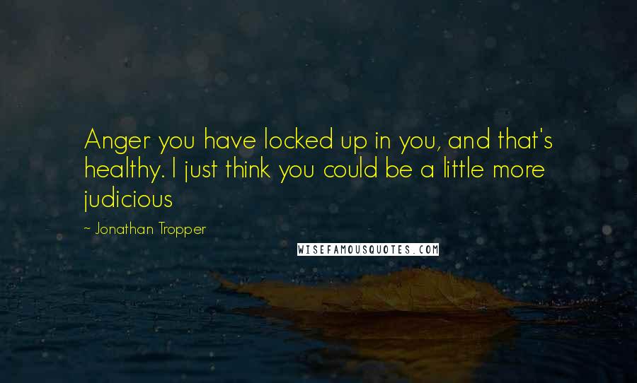 Jonathan Tropper quotes: Anger you have locked up in you, and that's healthy. I just think you could be a little more judicious