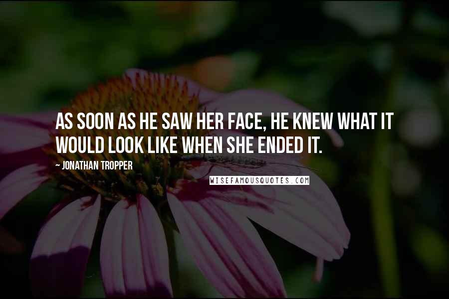 Jonathan Tropper quotes: As soon as he saw her face, he knew what it would look like when she ended it.