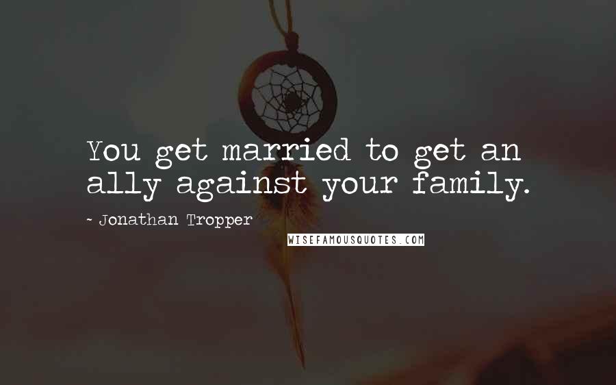 Jonathan Tropper quotes: You get married to get an ally against your family.