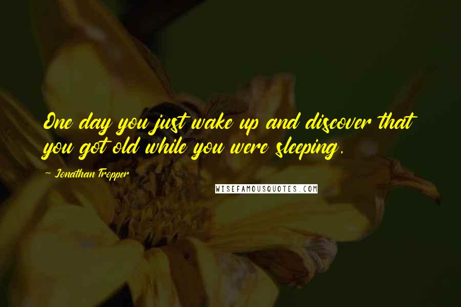 Jonathan Tropper quotes: One day you just wake up and discover that you got old while you were sleeping.