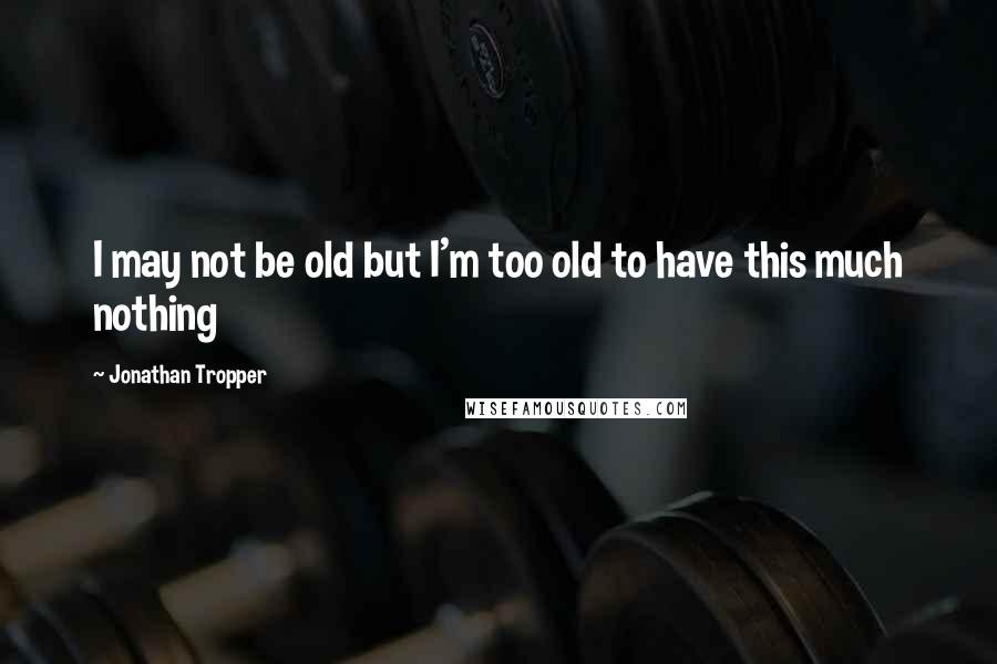 Jonathan Tropper quotes: I may not be old but I'm too old to have this much nothing