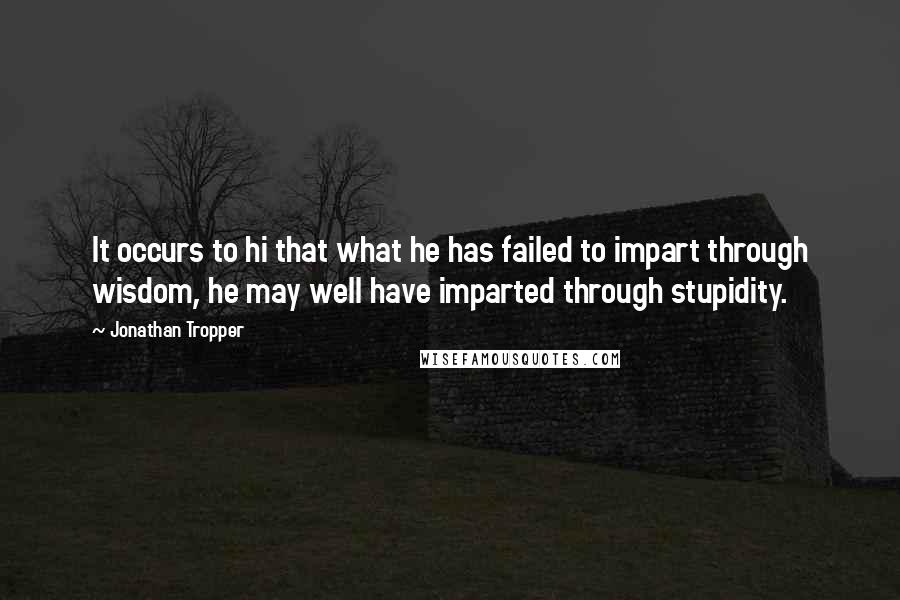 Jonathan Tropper quotes: It occurs to hi that what he has failed to impart through wisdom, he may well have imparted through stupidity. Jonathan Tropper quotes: It occurs to hi that what he has failed to impart through wisdom, he may well have imparted through stupidity.