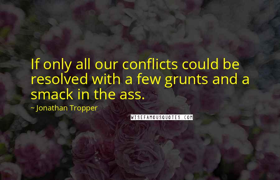 Jonathan Tropper quotes: If only all our conflicts could be resolved with a few grunts and a smack in the ass.
