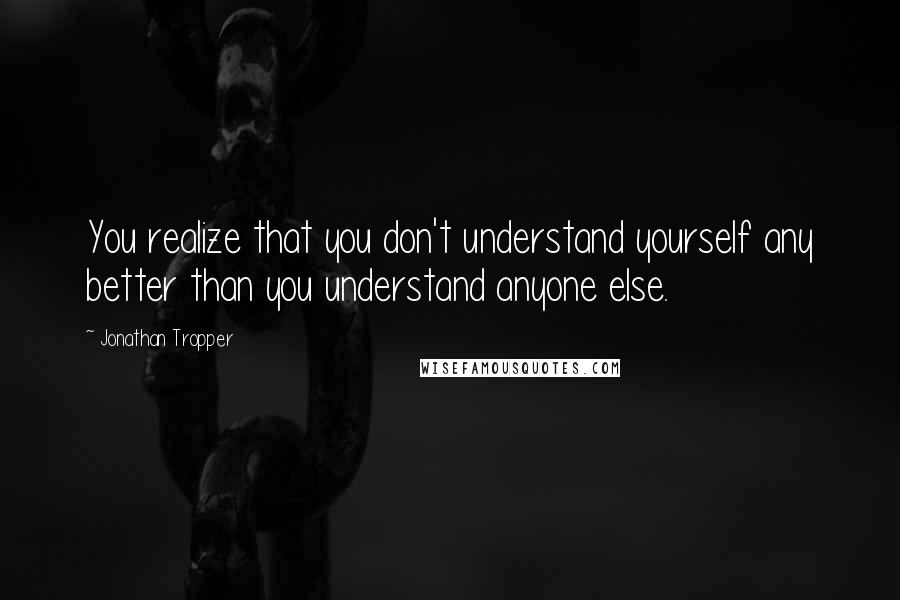 Jonathan Tropper quotes: You realize that you don't understand yourself any better than you understand anyone else.
