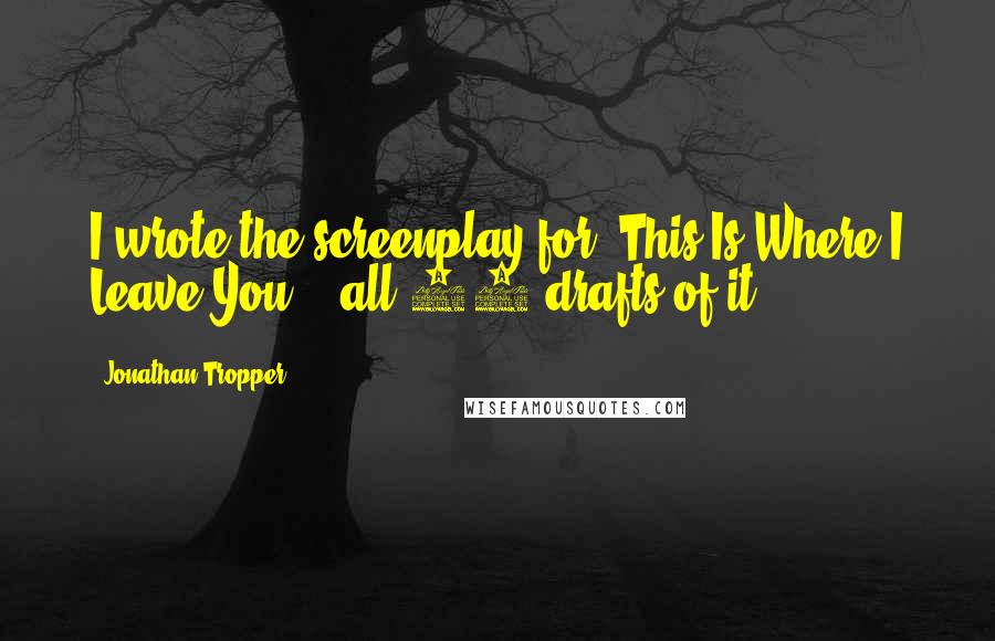 Jonathan Tropper quotes: I wrote the screenplay for 'This Is Where I Leave You' - all 40 drafts of it.