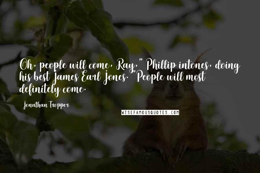 Jonathan Tropper quotes: Oh, people will come, Ray," Phillip intones, doing his best James Earl Jones. "People will most definitely come. Jonathan Tropper quotes: Oh, people will come, Ray," Phillip intones, doing his best James Earl Jones. "People will most definitely come.