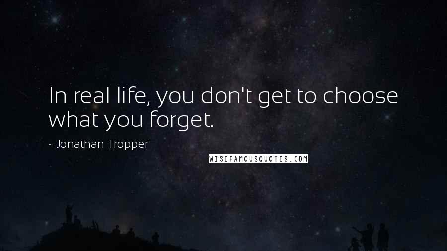 Jonathan Tropper quotes: In real life, you don't get to choose what you forget.