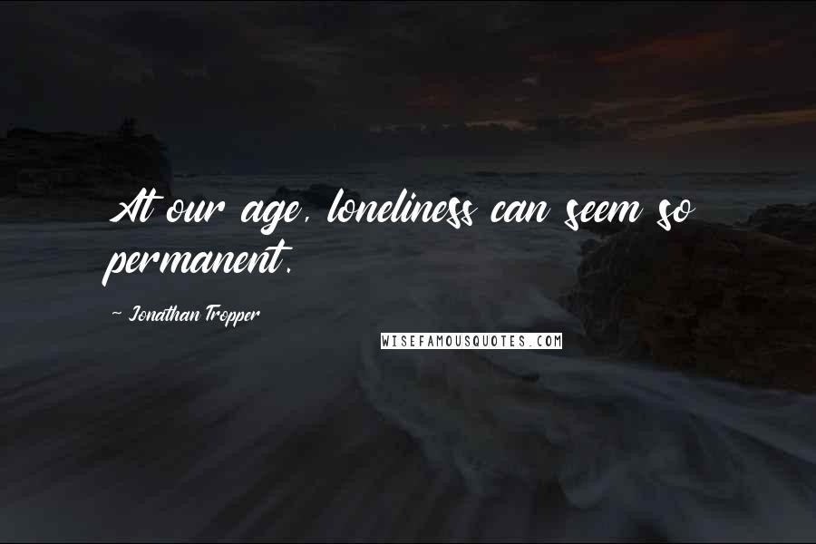 Jonathan Tropper quotes: At our age, loneliness can seem so permanent.