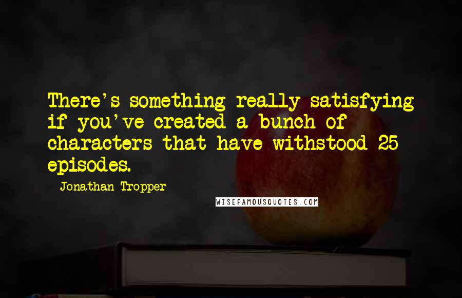 Jonathan Tropper quotes: There's something really satisfying if you've created a bunch of characters that have withstood 25 episodes.