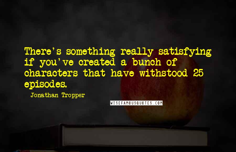 Jonathan Tropper quotes: There's something really satisfying if you've created a bunch of characters that have withstood 25 episodes. Jonathan Tropper quotes: There's something really satisfying if you've created a bunch of characters that have withstood 25 episodes.