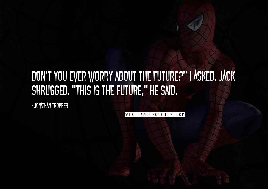 Jonathan Tropper quotes: Don't you ever worry about the future?" I asked. Jack shrugged. "This is the future," he said.