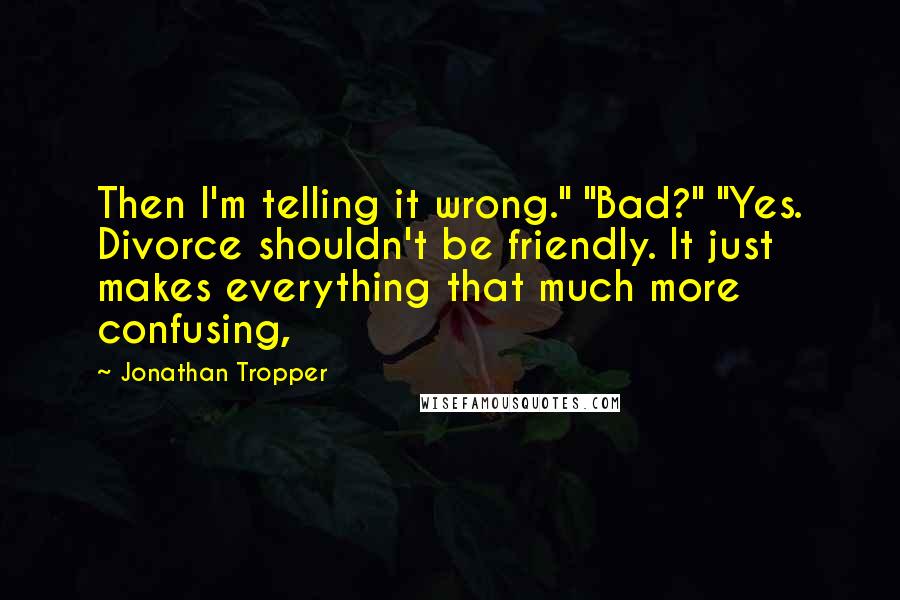 Jonathan Tropper quotes: Then I'm telling it wrong." "Bad?" "Yes. Divorce shouldn't be friendly. It just makes everything that much more confusing,