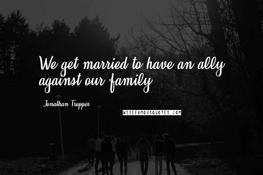 Jonathan Tropper quotes: We get married to have an ally against our family.