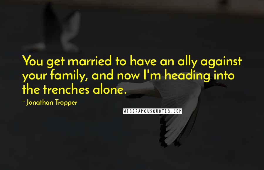 Jonathan Tropper quotes: You get married to have an ally against your family, and now I'm heading into the trenches alone.
