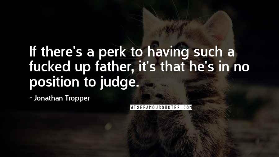 Jonathan Tropper quotes: If there's a perk to having such a fucked up father, it's that he's in no position to judge.