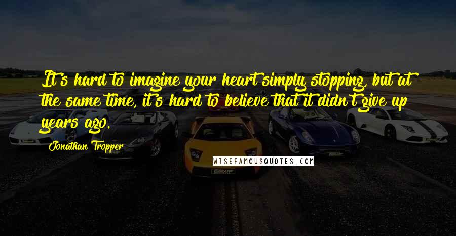 Jonathan Tropper quotes: It's hard to imagine your heart simply stopping, but at the same time, it's hard to believe that it didn't give up years ago.