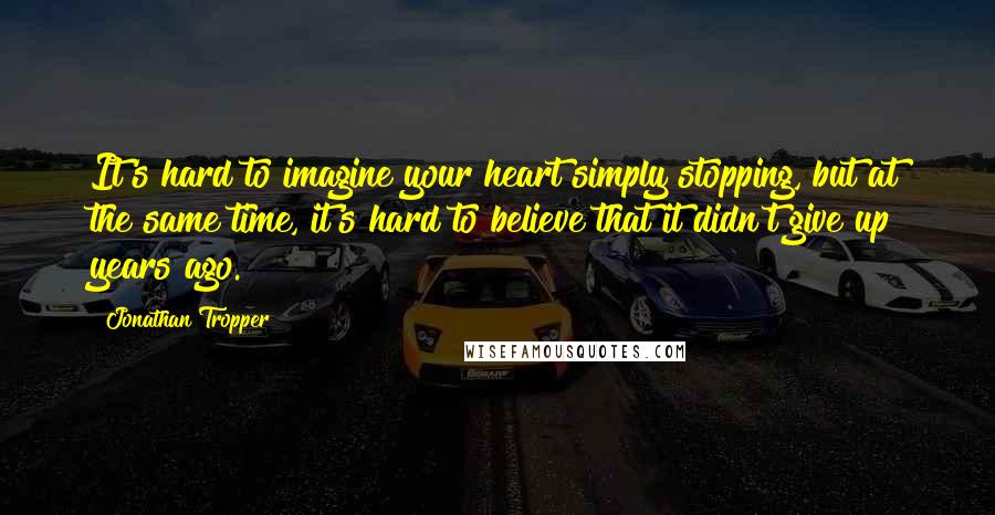 Jonathan Tropper quotes: It's hard to imagine your heart simply stopping, but at the same time, it's hard to believe that it didn't give up years ago. Jonathan Tropper quotes: It's hard to imagine your heart simply stopping, but at the same time, it's hard to believe that it didn't give up years ago.