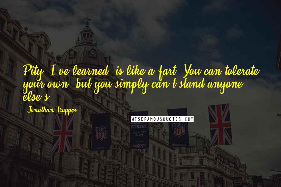 Jonathan Tropper quotes: Pity, I've learned, is like a fart. You can tolerate your own, but you simply can't stand anyone else's.