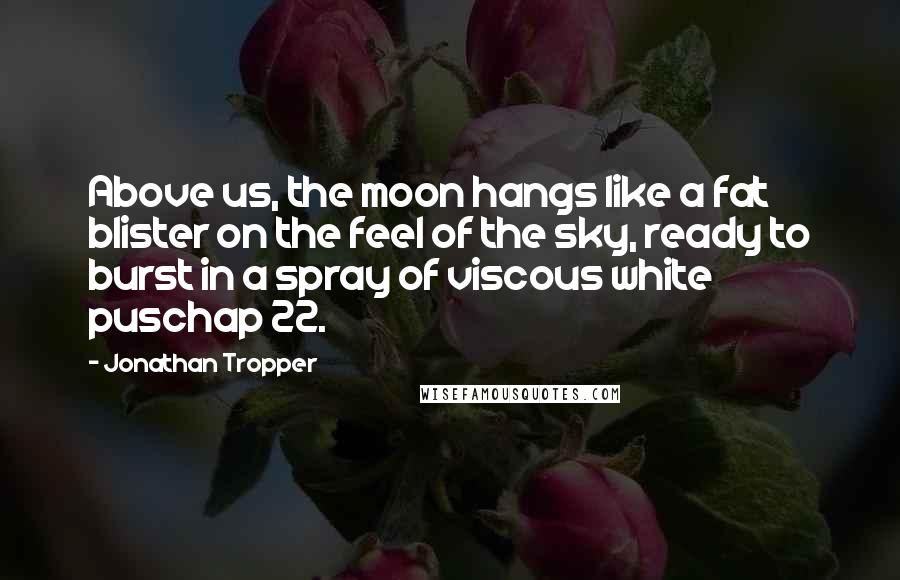 Jonathan Tropper quotes: Above us, the moon hangs like a fat blister on the feel of the sky, ready to burst in a spray of viscous white puschap 22.