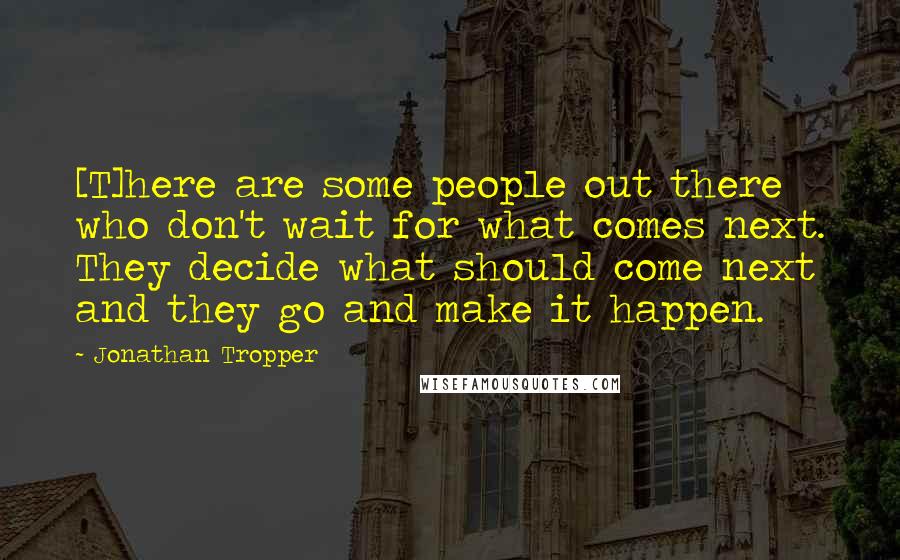 Jonathan Tropper quotes: [T]here are some people out there who don't wait for what comes next. They decide what should come next and they go and make it happen.