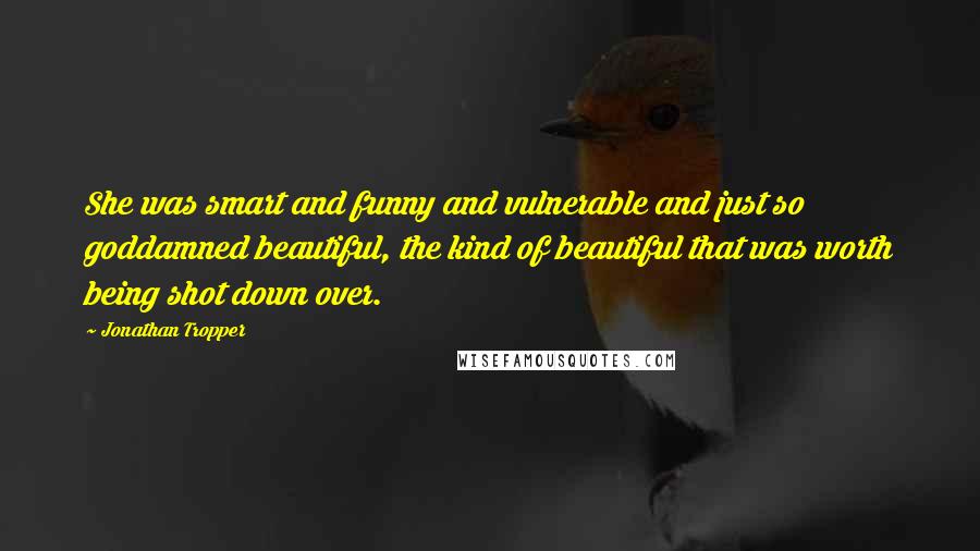Jonathan Tropper quotes: She was smart and funny and vulnerable and just so goddamned beautiful, the kind of beautiful that was worth being shot down over. Jonathan Tropper quotes: She was smart and funny and vulnerable and just so goddamned beautiful, the kind of beautiful that was worth being shot down over.