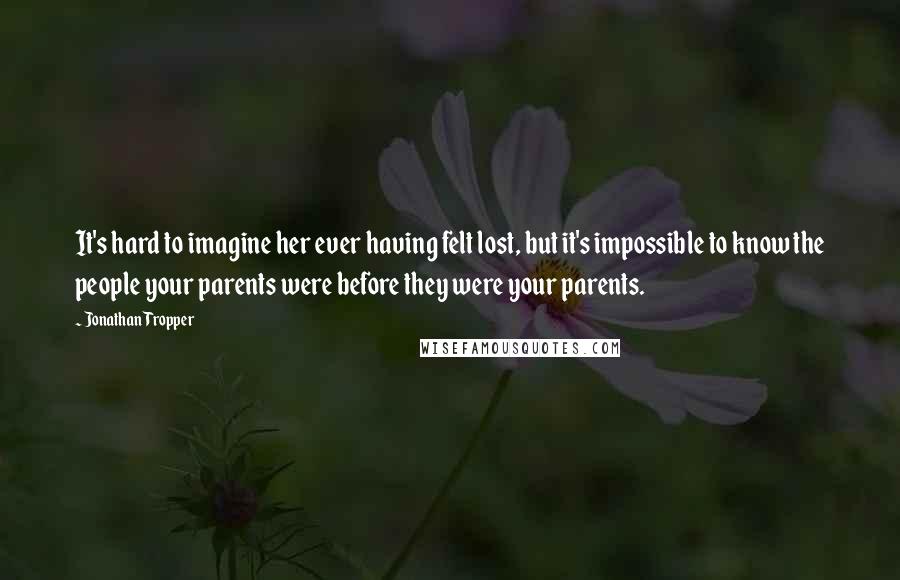 Jonathan Tropper quotes: It's hard to imagine her ever having felt lost, but it's impossible to know the people your parents were before they were your parents. Jonathan Tropper quotes: It's hard to imagine her ever having felt lost, but it's impossible to know the people your parents were before they were your parents.