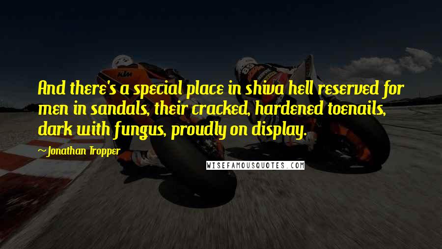 Jonathan Tropper quotes: And there's a special place in shiva hell reserved for men in sandals, their cracked, hardened toenails, dark with fungus, proudly on display. Jonathan Tropper quotes: And there's a special place in shiva hell reserved for men in sandals, their cracked, hardened toenails, dark with fungus, proudly on display.