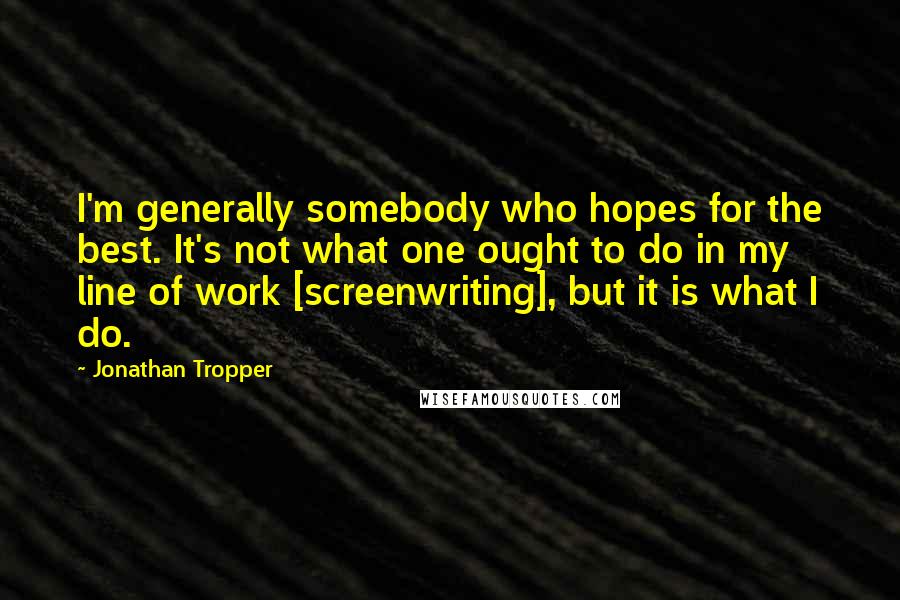 Jonathan Tropper quotes: I'm generally somebody who hopes for the best. It's not what one ought to do in my line of work [screenwriting], but it is what I do.