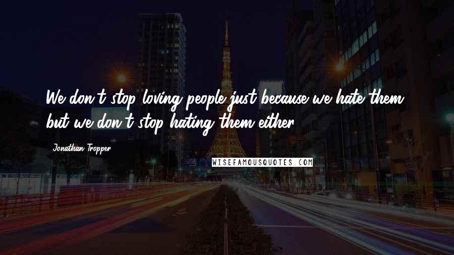 Jonathan Tropper quotes: We don't stop loving people just because we hate them, but we don't stop hating them either.
