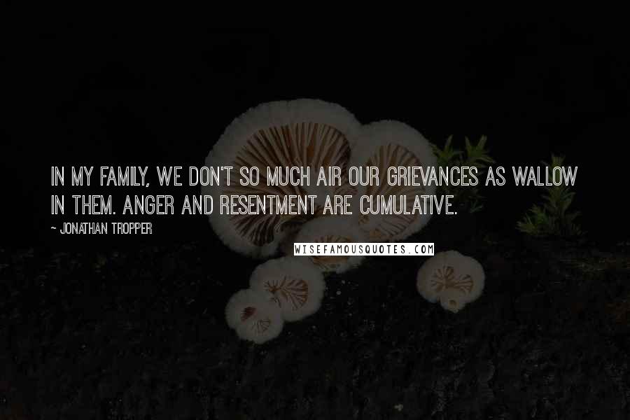 Jonathan Tropper quotes: In my family, we don't so much air our grievances as wallow in them. Anger and resentment are cumulative.