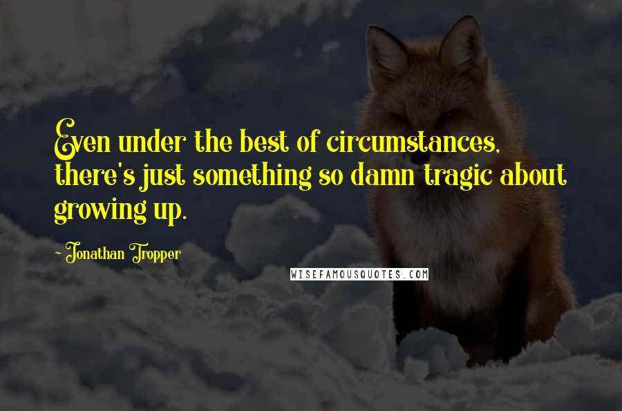 Jonathan Tropper quotes: Even under the best of circumstances, there's just something so damn tragic about growing up.