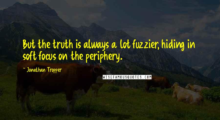 Jonathan Tropper quotes: But the truth is always a lot fuzzier, hiding in soft focus on the periphery.