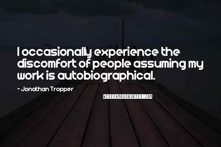 Jonathan Tropper quotes: I occasionally experience the discomfort of people assuming my work is autobiographical.