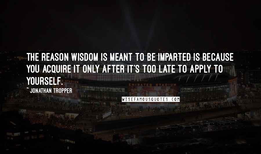 Jonathan Tropper quotes: The reason wisdom is meant to be imparted is because you acquire it only after it's too late to apply to yourself.