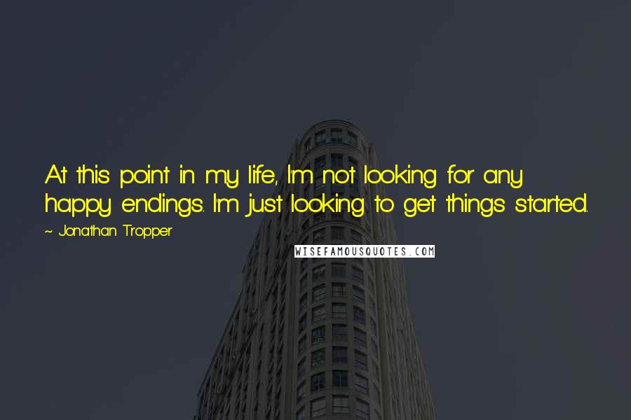 Jonathan Tropper quotes: At this point in my life, I'm not looking for any happy endings. I'm just looking to get things started. Jonathan Tropper quotes: At this point in my life, I'm not looking for any happy endings. I'm just looking to get things started.