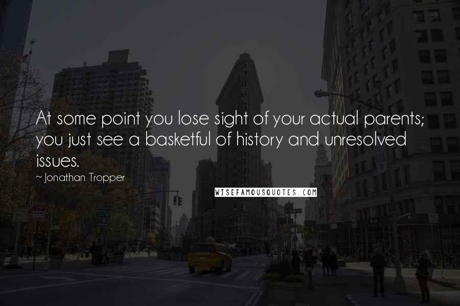 Jonathan Tropper quotes: At some point you lose sight of your actual parents; you just see a basketful of history and unresolved issues.