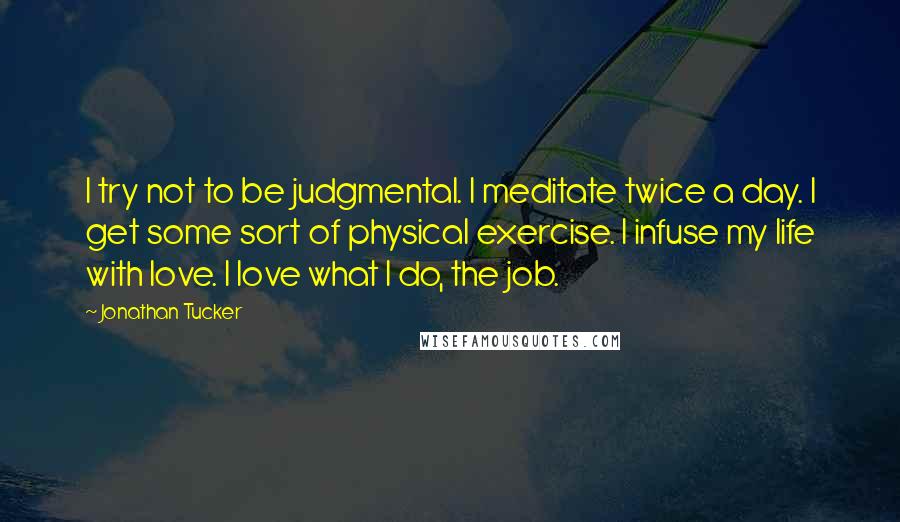 Jonathan Tucker quotes: I try not to be judgmental. I meditate twice a day. I get some sort of physical exercise. I infuse my life with love. I love what I do, the