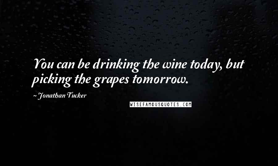 Jonathan Tucker quotes: You can be drinking the wine today, but picking the grapes tomorrow.