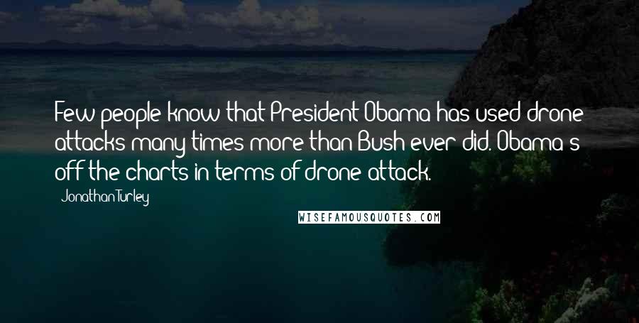 Jonathan Turley quotes: Few people know that President Obama has used drone attacks many times more than Bush ever did. Obama's off the charts in terms of drone attack.
